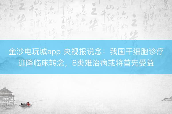 金沙电玩城app 央视报说念：我国干细胞诊疗迎降临床转念，8类难治病或将首先受益