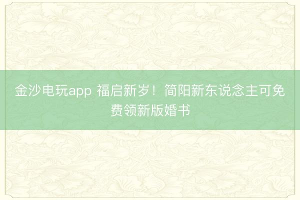 金沙电玩app 福启新岁！简阳新东说念主可免费领新版婚书