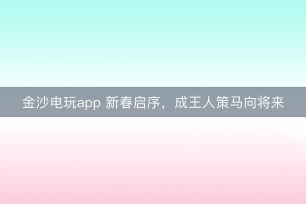 金沙电玩app 新春启序，成王人策马向将来