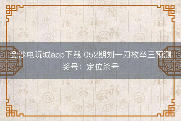 金沙电玩城app下载 052期刘一刀枚举三预测奖号：定位杀号