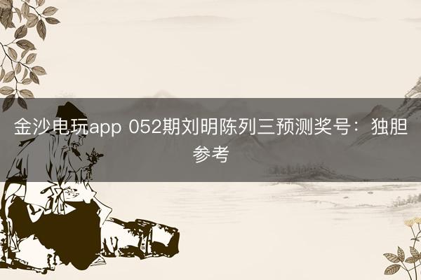 金沙电玩app 052期刘明陈列三预测奖号：独胆参考