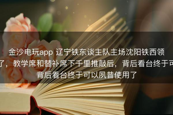 金沙电玩app 辽宁铁东谈主队主场沈阳铁西领路场又要变嫌了,教学席和替补席下千里推敲后,背后看台终于可以夙昔使用了