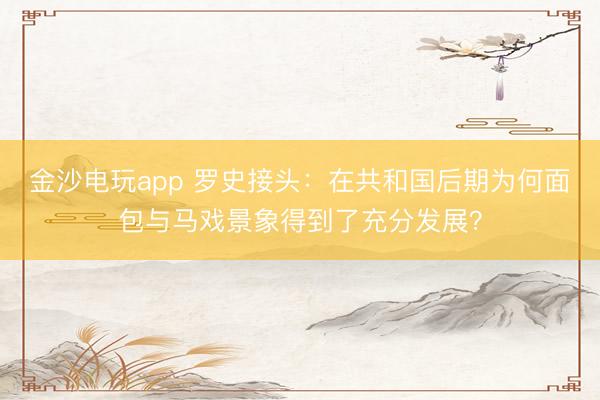 金沙电玩app 罗史接头：在共和国后期为何面包与马戏景象得到了充分发展？