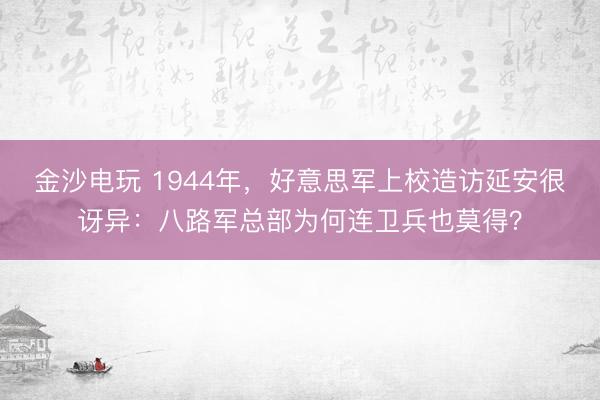 金沙电玩 1944年,好意思军上校造访延安很讶异:八路军总部为何连卫兵也莫得?