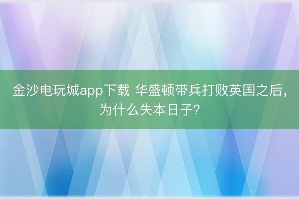 金沙电玩城app下载 华盛顿带兵打败英国之后,为什么失本日子?