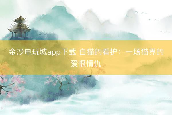 金沙电玩城app下载 白猫的看护:一场猫界的爱恨情仇