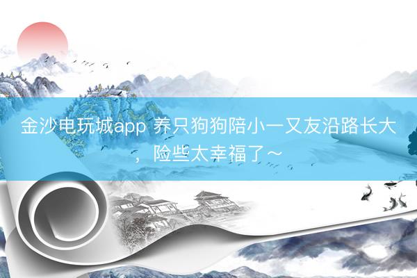 金沙电玩城app 养只狗狗陪小一又友沿路长大，险些太幸福了～