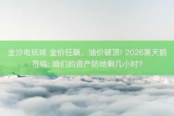 金沙电玩城 金价狂飙、油价破顶! 2026黑天鹅莅临: 咱们的资产防地剩几小时?
